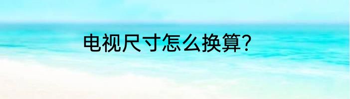 电视尺寸怎么换算？