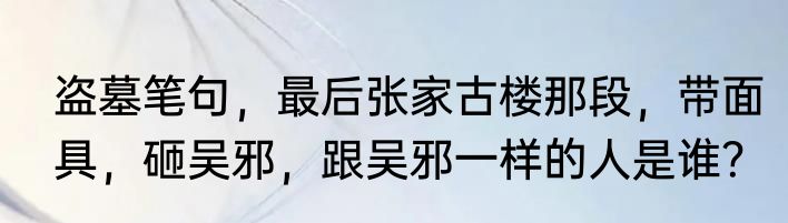 盗墓笔句，最后张家古楼那段，带面具，砸吴邪，跟吴邪一样的人是谁？