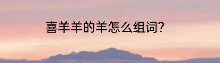 喜羊羊的羊怎么组词？