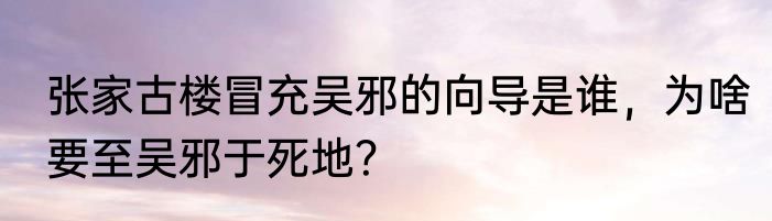 张家古楼冒充吴邪的向导是谁，为啥要至吴邪于死地？