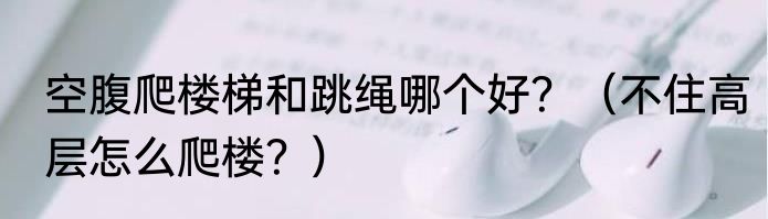 空腹爬楼梯和跳绳哪个好？（不住高层怎么爬楼？）