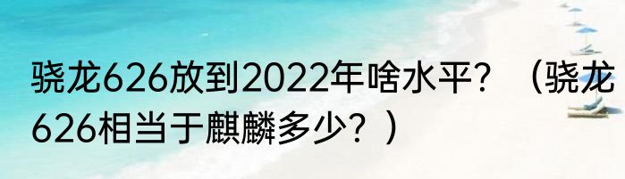 骁龙626放到2022年啥水平？（骁龙626相当于麒麟多少？）