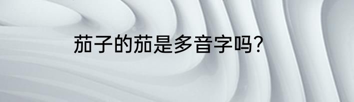 茄子的茄是多音字吗？