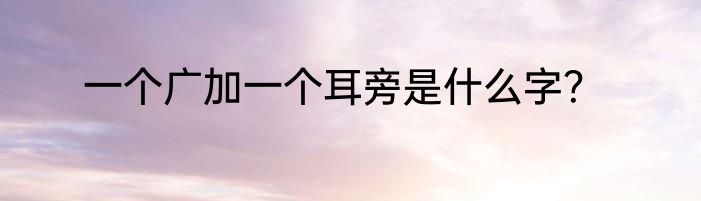 一个广加一个耳旁是什么字？