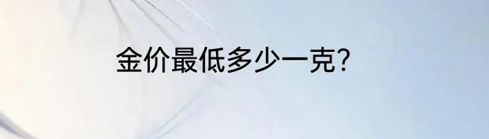 金价最低多少一克？