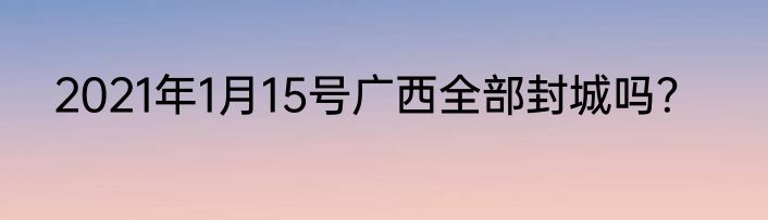 2021年1月15号广西全部封城吗？