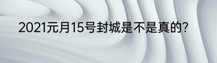2021元月15号封城是不是真的？