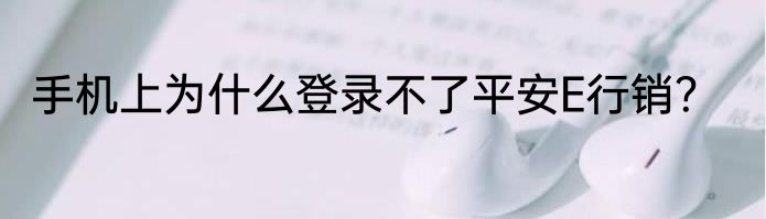 手机上为什么登录不了平安E行销？