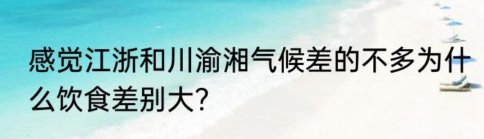 感觉江浙和川渝湘气候差的不多为什么饮食差别大？