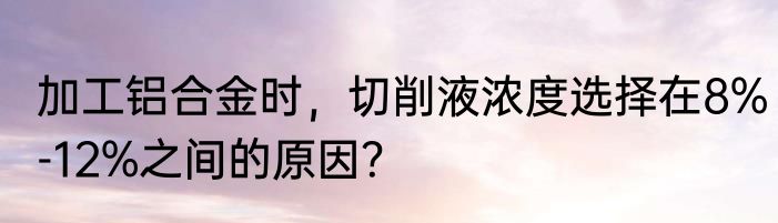 加工铝合金时，切削液浓度选择在8%-12%之间的原因？