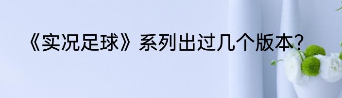 《实况足球》系列出过几个版本？