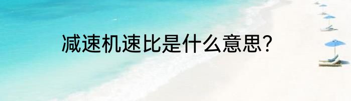 减速机速比是什么意思？