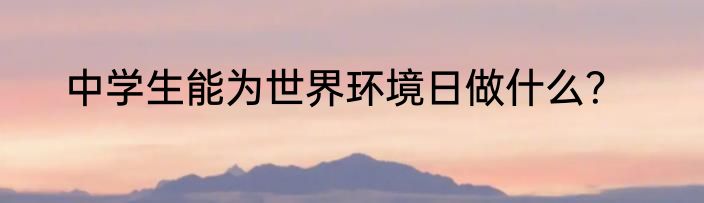 中学生能为世界环境日做什么？