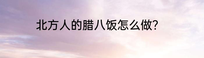 北方人的腊八饭怎么做？