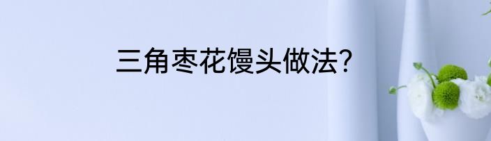 三角枣花馒头做法？