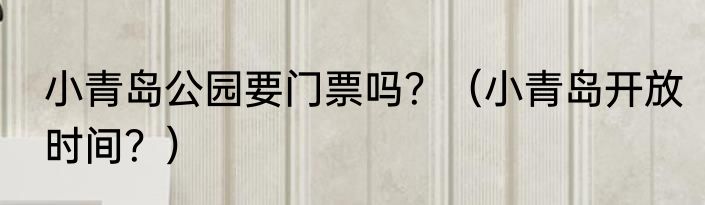 小青岛公园要门票吗？（小青岛开放时间？）