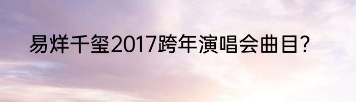 易烊千玺2017跨年演唱会曲目？