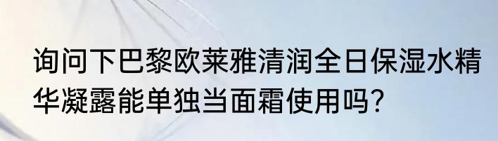 询问下巴黎欧莱雅清润全日保湿水精华凝露能单独当面霜使用吗？