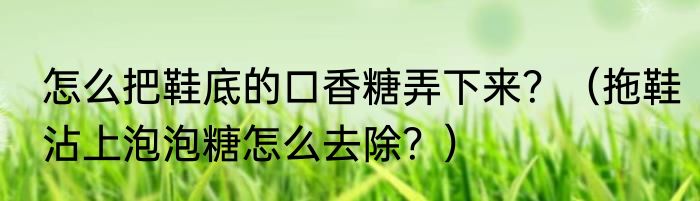 怎么把鞋底的口香糖弄下来？（拖鞋沾上泡泡糖怎么去除？）