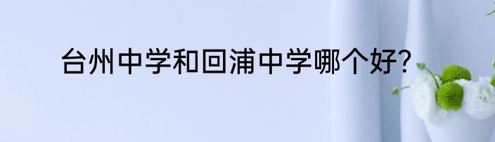 台州中学和回浦中学哪个好？