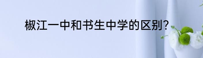 椒江一中和书生中学的区别？