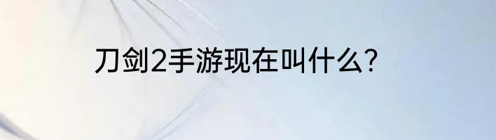 刀剑2手游现在叫什么？