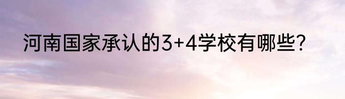 河南国家承认的3+4学校有哪些？