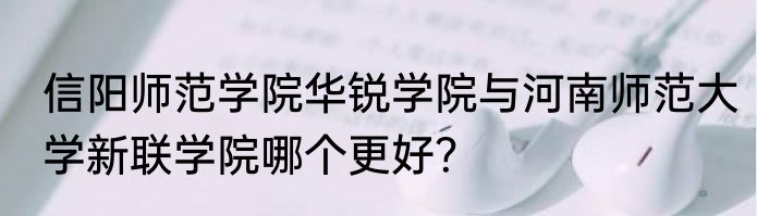 信阳师范学院华锐学院与河南师范大学新联学院哪个更好？