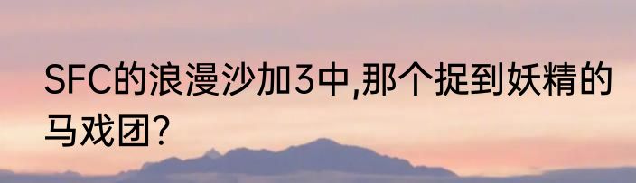 SFC的浪漫沙加3中,那个捉到妖精的马戏团？