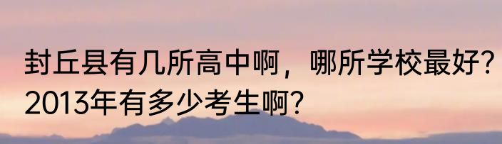 封丘县有几所高中啊，哪所学校最好?2013年有多少考生啊？