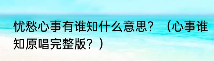 忧愁心事有谁知什么意思？（心事谁知原唱完整版？）