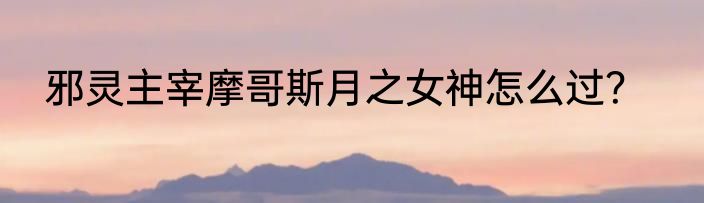邪灵主宰摩哥斯月之女神怎么过？
