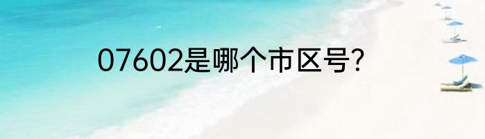 07602是哪个市区号？