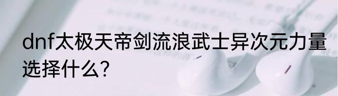 dnf太极天帝剑流浪武士异次元力量选择什么？