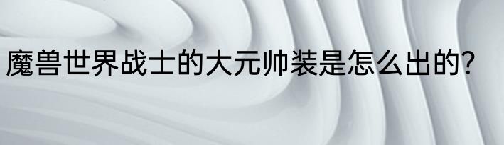 魔兽世界战士的大元帅装是怎么出的？