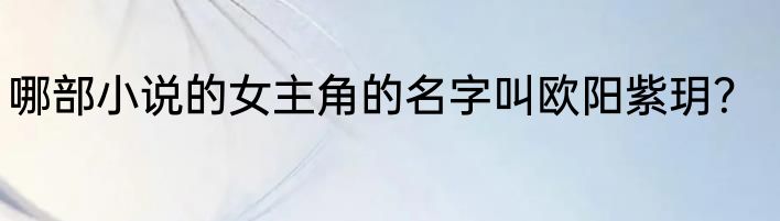 哪部小说的女主角的名字叫欧阳紫玥？