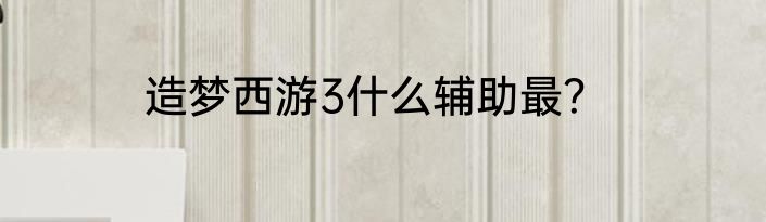 造梦西游3什么辅助最？