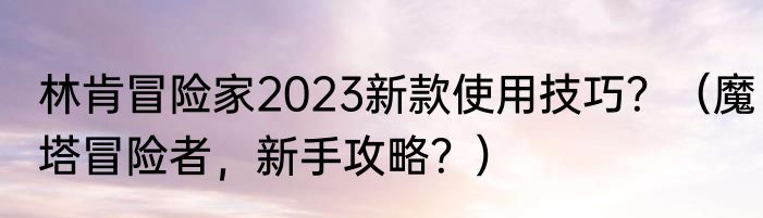 林肯冒险家2023新款使用技巧？（魔塔冒险者，新手攻略？）
