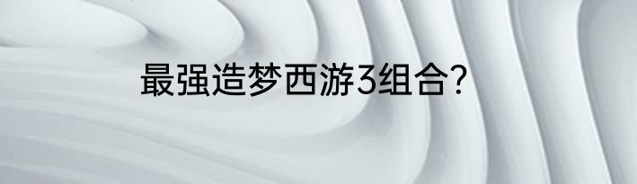 最强造梦西游3组合？