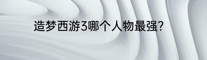 造梦西游3哪个人物最强？