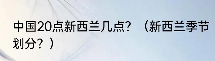 中国20点新西兰几点？（新西兰季节划分？）