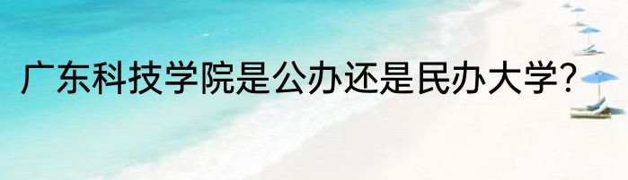 广东科技学院是公办还是民办大学？