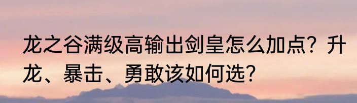 龙之谷满级高输出剑皇怎么加点？升龙、暴击、勇敢该如何选？