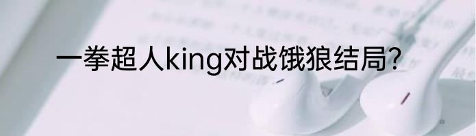 一拳超人king对战饿狼结局？