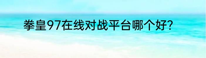 拳皇97在线对战平台哪个好？