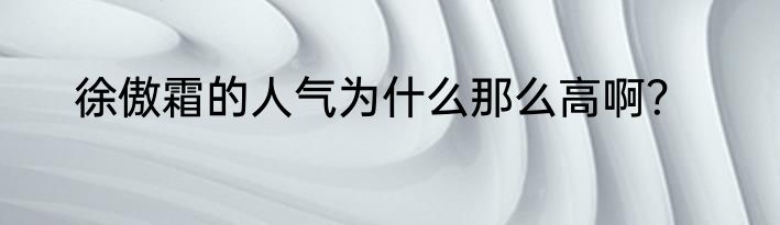 徐傲霜的人气为什么那么高啊？