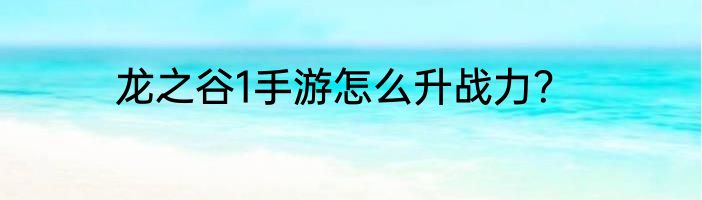 龙之谷1手游怎么升战力？