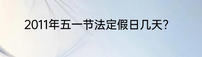2011年五一节法定假日几天？