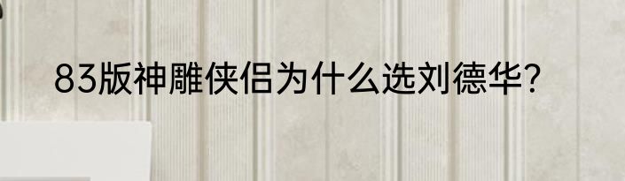 83版神雕侠侣为什么选刘德华？