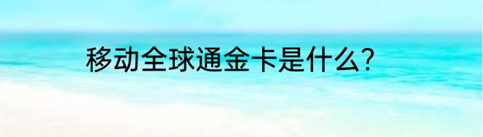 移动全球通金卡是什么？